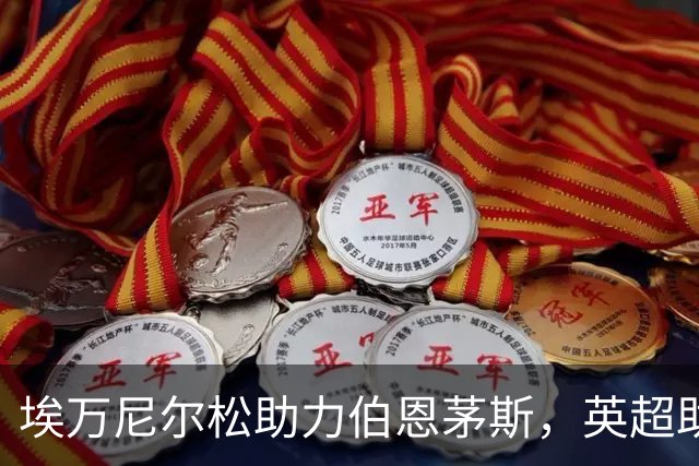 埃万尼尔松助力伯恩茅斯，英超助攻及进球数据分析