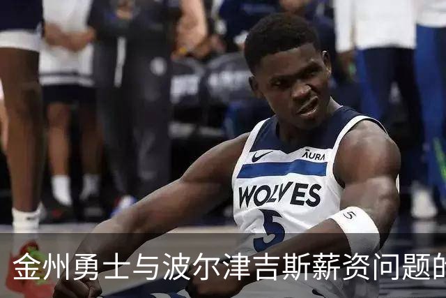 金州勇士与波尔津吉斯薪资问题的复杂性及其潜在解决方案
